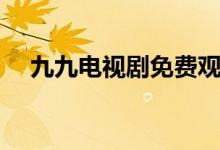 九九電視劇免費觀看（九九電視劇結(jié)局）