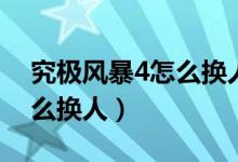 究極風(fēng)暴4怎么換人物手機(jī)版（究極風(fēng)暴4怎么換人）