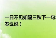 一日不見如隔三秋下一句怎么回（一日不見如隔三秋下一句怎么說）