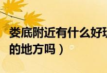 婁底附近有什么好玩的（婁底附近有什么好玩的地方嗎）