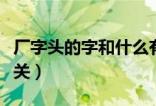 廠字頭的字和什么有關(guān)（廠字頭的字和什么有關(guān)）