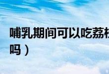 哺乳期間可以吃荔枝嗎（哺乳期間可以吃雪糕嗎）