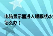 電腦顯示器進入睡眠狀態(tài)打不開（電腦顯示器進入睡眠狀態(tài)怎么辦）