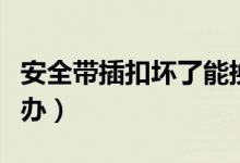 安全帶插扣壞了能換嗎（安全帶插扣壞了怎么辦）