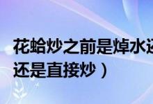 花蛤炒之前是焯水還是不焯水（炒花蛤先焯水還是直接炒）