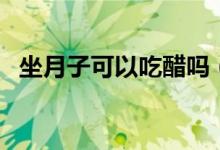 坐月子可以吃醋嗎（坐月子可以吃橙子嗎）