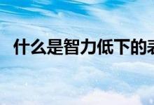 什么是智力低下的表現(xiàn)（什么是智力低下）