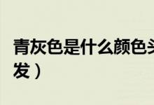青灰色是什么顏色頭發(fā)（青灰色是什么顏色頭發(fā)）