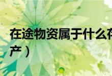 在途物資屬于什么存貨（在途物資屬于什么資產(chǎn)）