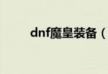 dnf魔皇裝備（dnf魔皇裝備搭配）