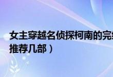 女主穿越名偵探柯南的完結(jié)小說(shuō)（名偵探柯南男主穿越小說(shuō)推薦幾部）