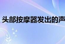 頭部按摩器發(fā)出的聲音（頭部按摩器的危害）