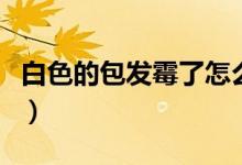 白色的包發(fā)霉了怎么辦（白色包包霉了怎么洗）