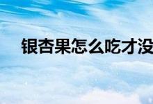 銀杏果怎么吃才沒(méi)有毒（銀杏果怎么吃）