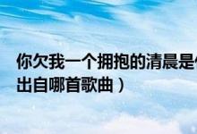 你欠我一個(gè)擁抱的清晨是什么歌名（你欠我一個(gè)擁抱的清晨出自哪首歌曲）