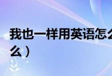 我也一樣用英語怎么說（我也一樣的英語是什么）