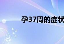 孕37周的癥狀（孕37周的癥狀）