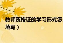 教師資格證的學習形式怎么選（教師資格證的學習形式怎么填寫）