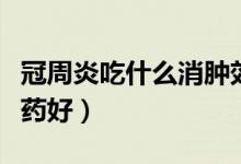 冠周炎吃什么消腫效果好（冠周炎吃什么消炎藥好）