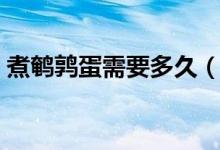 煮鵪鶉蛋需要多久（煮鵪鶉蛋需要多長時間）