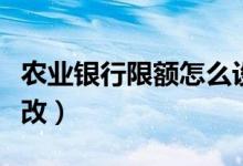 農(nóng)業(yè)銀行限額怎么設(shè)置（農(nóng)業(yè)銀行限額怎么修改）