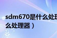 sdm670是什么處理器怎么樣（sdm670是什么處理器）