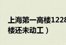 上海第一高樓1228米開工了嗎（上海第一高樓還未動工）