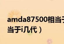 amda87500相當于i3幾代（amda87500相當于i幾代）