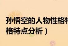 孫悟空的人物性格特點分析（孫悟空的人物性格特點分析）