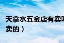天拿水五金店有賣嗎（天拿水是什么東東哪有賣的）