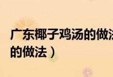 廣東椰子雞湯的做法要放沙姜（廣東椰子雞湯的做法）