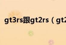 gt3rs跟gt2rs（gt2rs和gt3rs有什么區(qū)別）