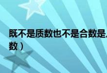 既不是質(zhì)數(shù)也不是合數(shù)是幾（既不是質(zhì)數(shù)也不是合數(shù)是什么數(shù)）