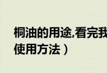 桐油的用途,看完我都驚呆了（桐油的用途和使用方法）