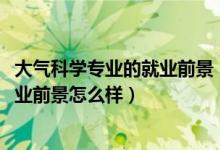 大氣科學(xué)專業(yè)的就業(yè)前景（2022大氣科學(xué)專業(yè)就業(yè)方向及就業(yè)前景怎么樣）
