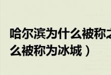 哈爾濱為什么被稱之為冰城（哈爾濱是因為什么被稱為冰城）