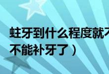 蛀牙到什么程度就不能補(bǔ)（蛀牙到什么程度就不能補(bǔ)牙了）