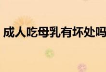 成人吃母乳有壞處嗎（成人吃母乳有好處嗎）