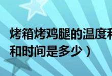 烤箱烤雞腿的溫度和時(shí)間（烤箱烤雞腿的溫度和時(shí)間是多少）