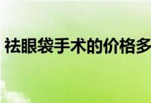 祛眼袋手術(shù)的價(jià)格多少（祛眼袋手術(shù)價(jià)格表）