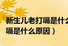 新生兒老打嗝是什么原因引起的（新生兒老打嗝是什么原因）