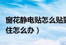 窗花靜電貼怎么貼到玻璃上（窗花靜電貼貼不住怎么辦）