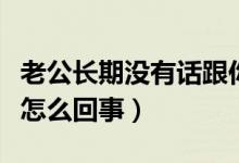 老公長期沒有話跟你說什么原因（老公不硬是怎么回事）