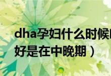 dha孕婦什么時(shí)候吃最好（孕婦補(bǔ)充DHA最好是在中晚期）