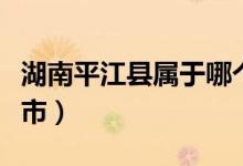 湖南平江縣屬于哪個(gè)市（湖南平江縣屬于哪個(gè)市）