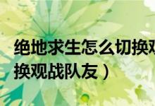 絕地求生怎么切換觀戰(zhàn)的人（絕地求生怎么切換觀戰(zhàn)隊(duì)友）