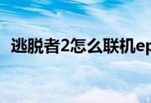 逃脫者2怎么聯(lián)機(jī)epic（逃脫者2怎么聯(lián)機(jī)）