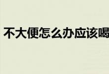 不大便怎么辦應(yīng)該喝點(diǎn)什么（不大便怎么辦）