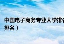 中國電子商務(wù)專業(yè)大學(xué)排名（2022電子商務(wù)專業(yè)最好的大學(xué)排名）