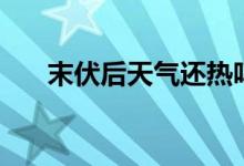 末伏后天氣還熱嗎（出了末伏還熱嗎）